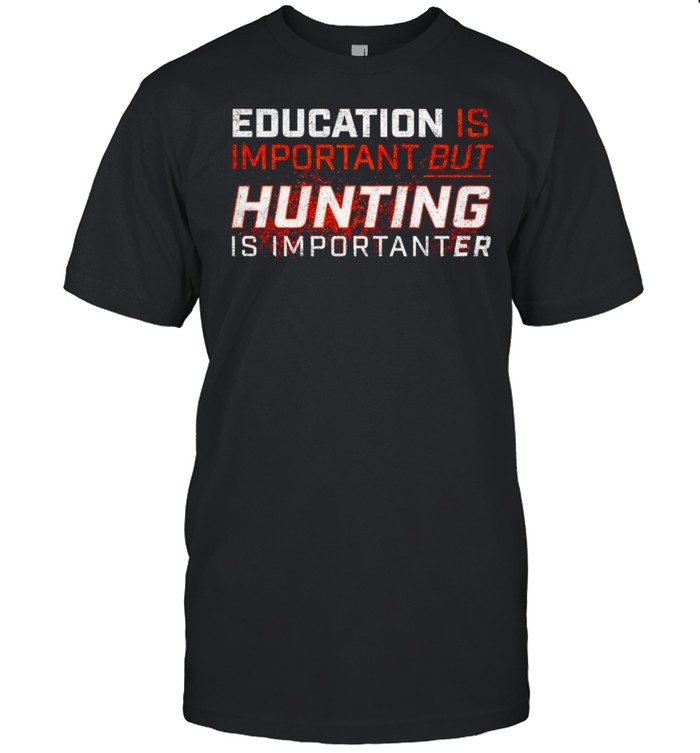 Education is important but hunting is importanter shirt