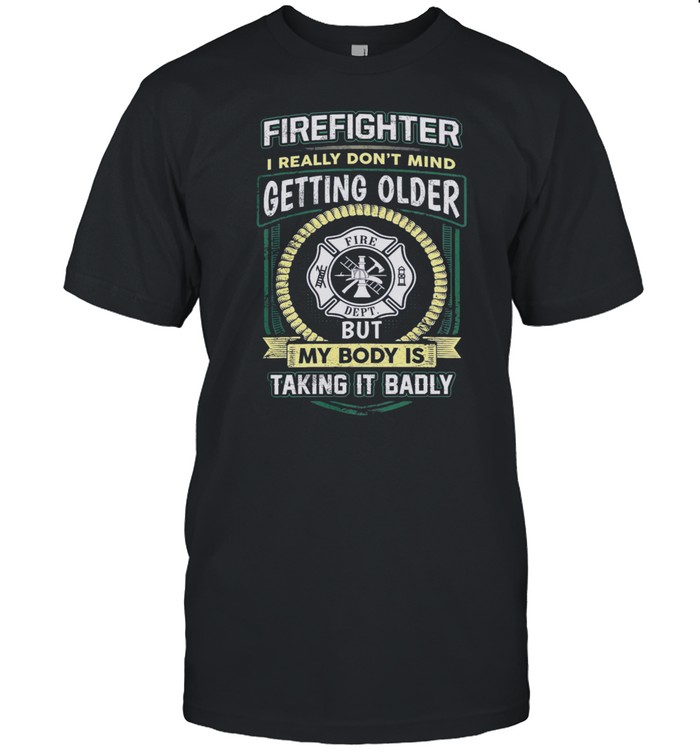 Firefighter I Really Dont Mind Getting Older But My Body Is Taking It Badly shirt