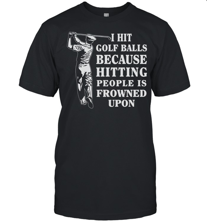 I Hit Golf Balls Because Hitting People Is Frowned Upon shirt