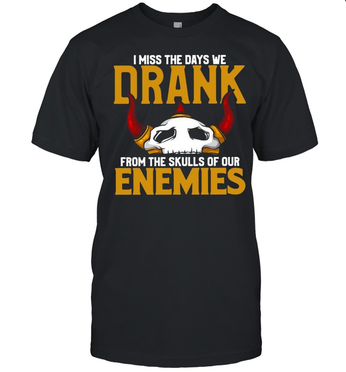 I Miss The Day We Drank From The Skulls Of Our Enimies T-shirt