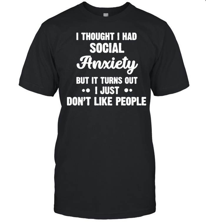 I Thought I Had Social Anxiety But It Turns Out T-shirt