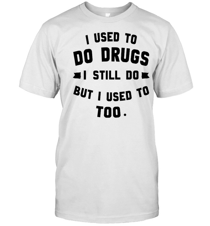 I used to do drugs I still do but I used to too shirt