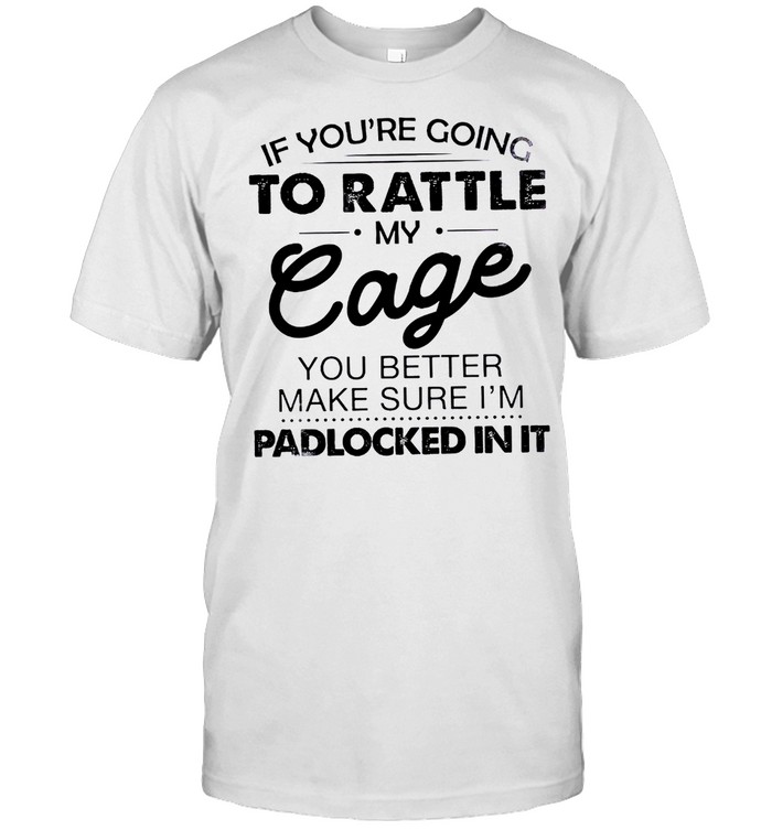 If you’re going to rattle my cage you better make sure i’m padlocked in it shirt