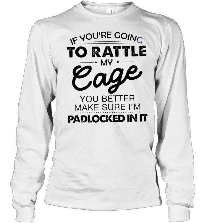 If you’re going to rattle my cage you better make sure i’m padlocked in it shirt Long Sleeved T-shirt
