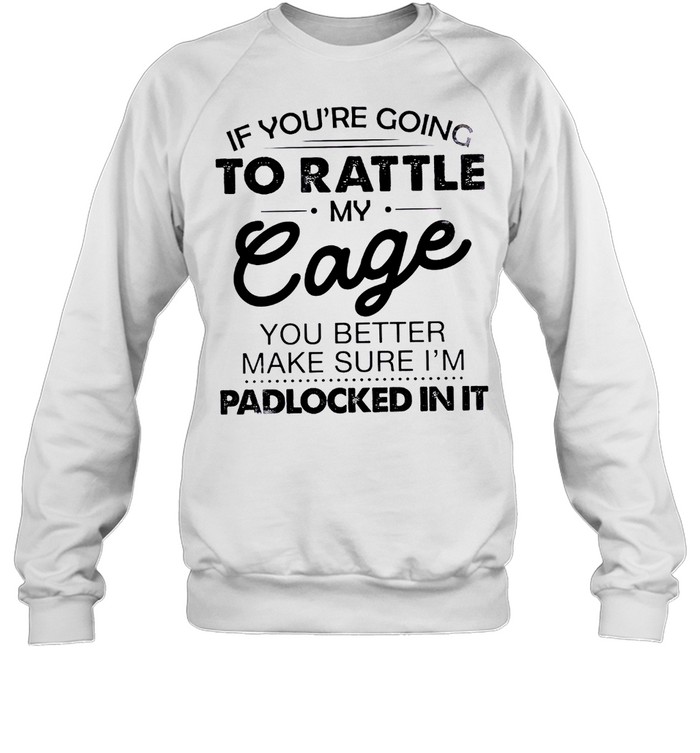 If you’re going to rattle my cage you better make sure i’m padlocked in it shirt Unisex Sweatshirt