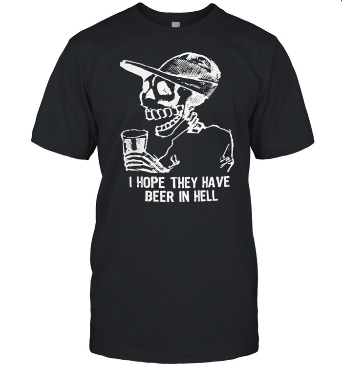 Skeleton I hope they have beer in hell shirt