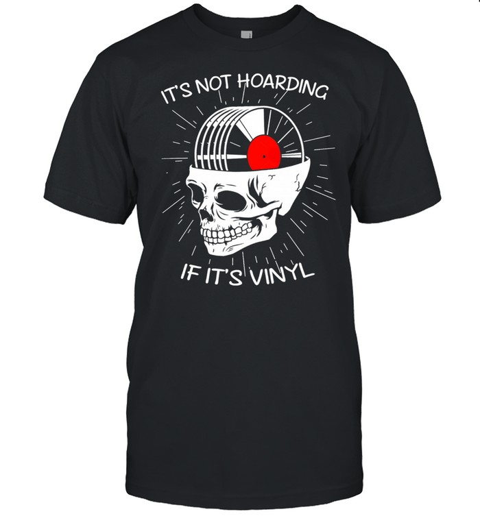 Skull its not hoarding if its vinyl shirt