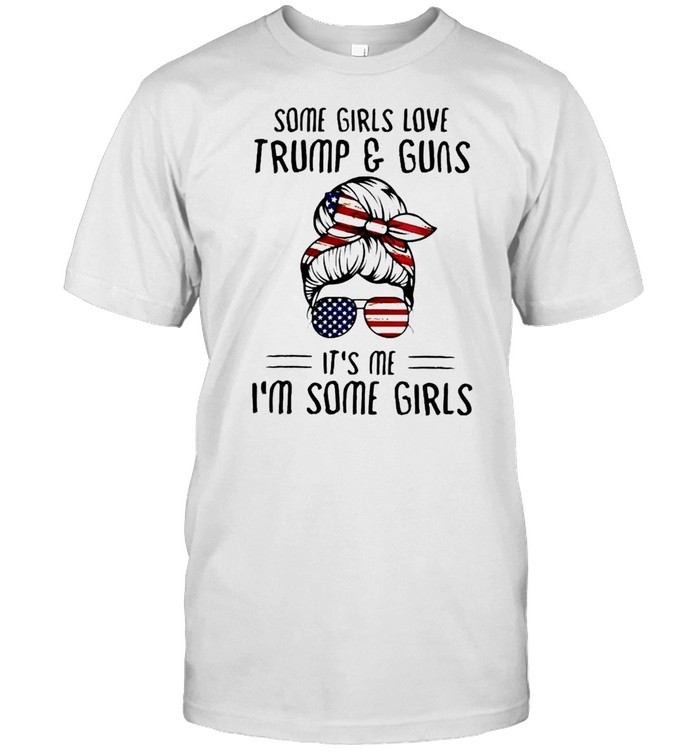 Some girls love Trump and guns it’s me I’m some girls shirt