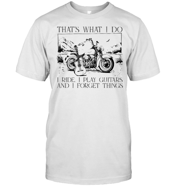 Thats what I do I ride I play I guitats and I forget thing shirt