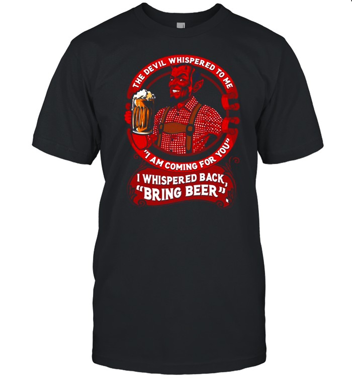 The Devil Whispered To Me I Am Coming For You I Whispered Back Bring Beer T-shirt