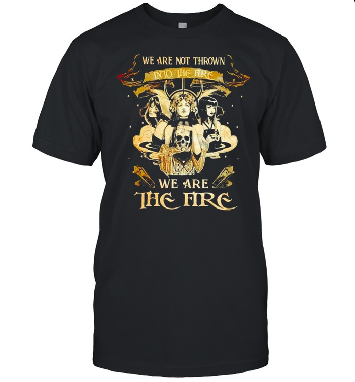 Witch we are not thrown into the fire we are the fire shirt