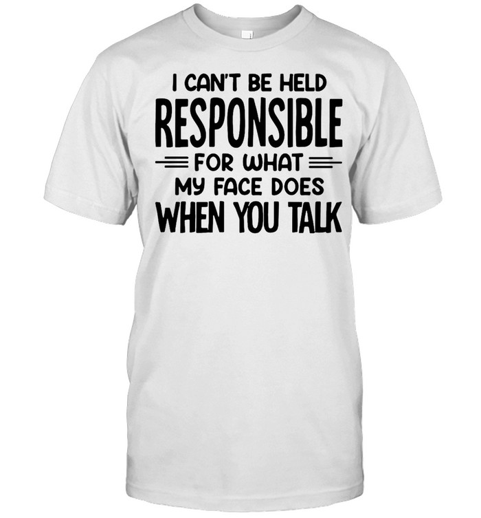 I Can’t Be Held Responsible For What My Face Does When You Talk T-shirt