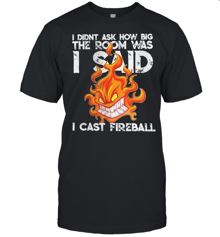 I didnt ask how big the room was I said I cast fireball shirt