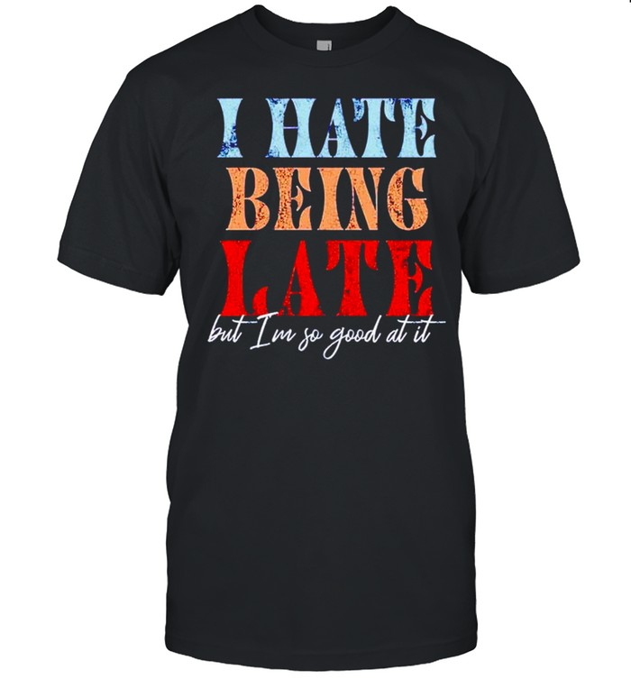 I hate being late but I’m so good at it shirt