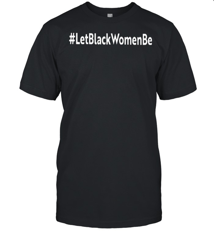 Let black women be shirt