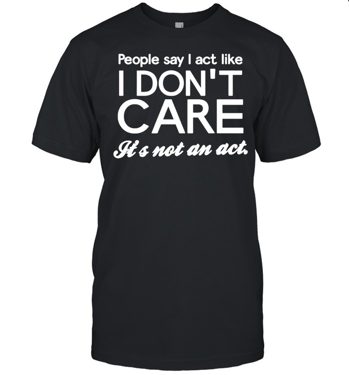 People say I act like I don’t care shirt