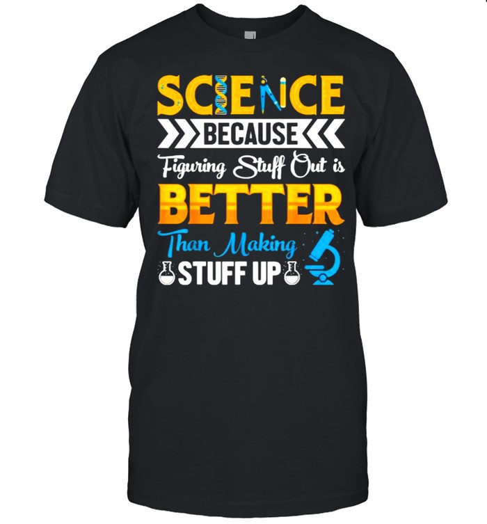 science Shirt, Science Because Figuring Stuff Out Is Better Than Making Stuff Up T-Shirt