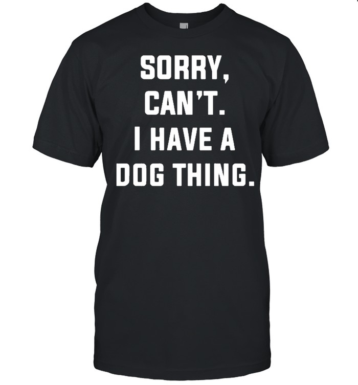 Sorry cant I have a dog thing shirt