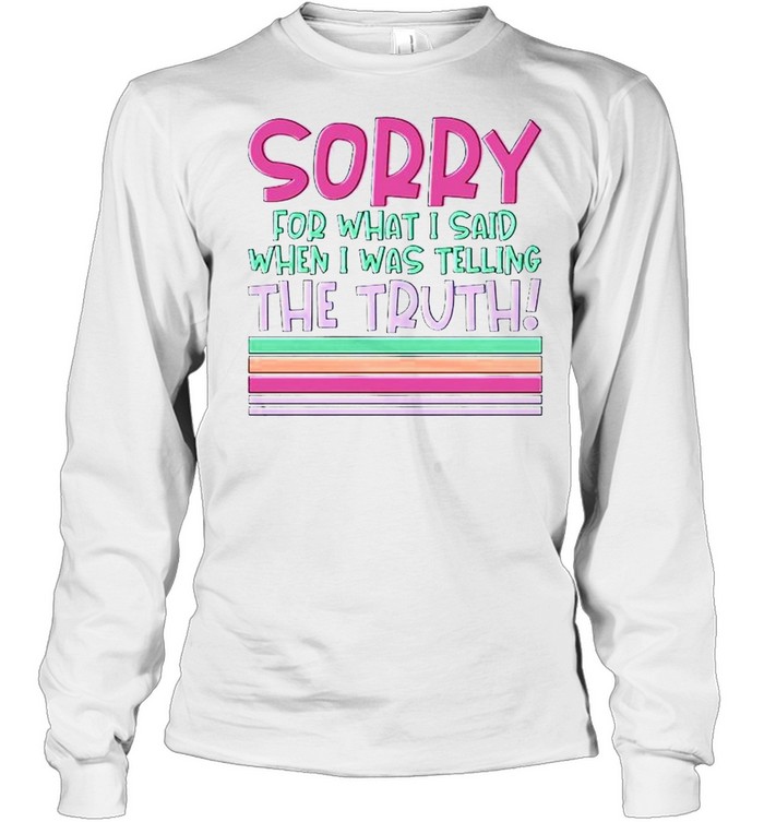 Sorry for what I said when I was telling the truth shirt Long Sleeved T-shirt