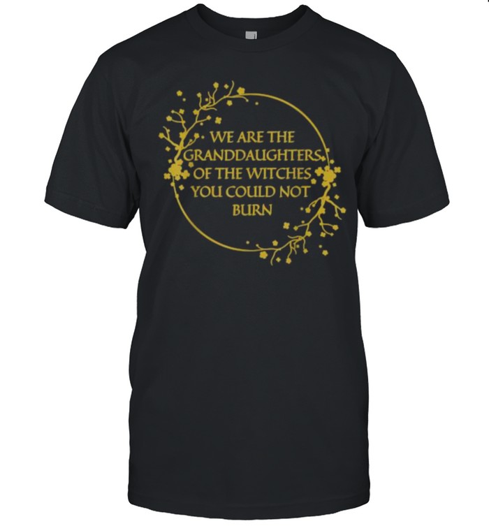 we Are The Granddaughters Of The Witches You Couldn’t Burn T-Shirt