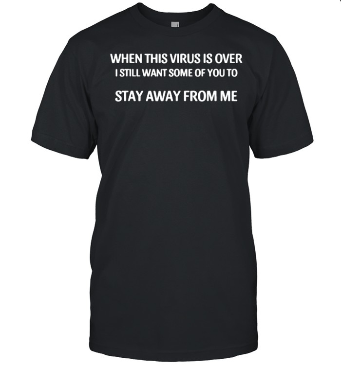 when This Virus Is Cover I Still Want Some Of You To Stay Away From Me T-shirt