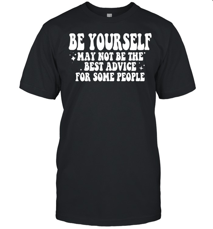 Be Your Self May Not Be The Best Advice For Some People T-shirt