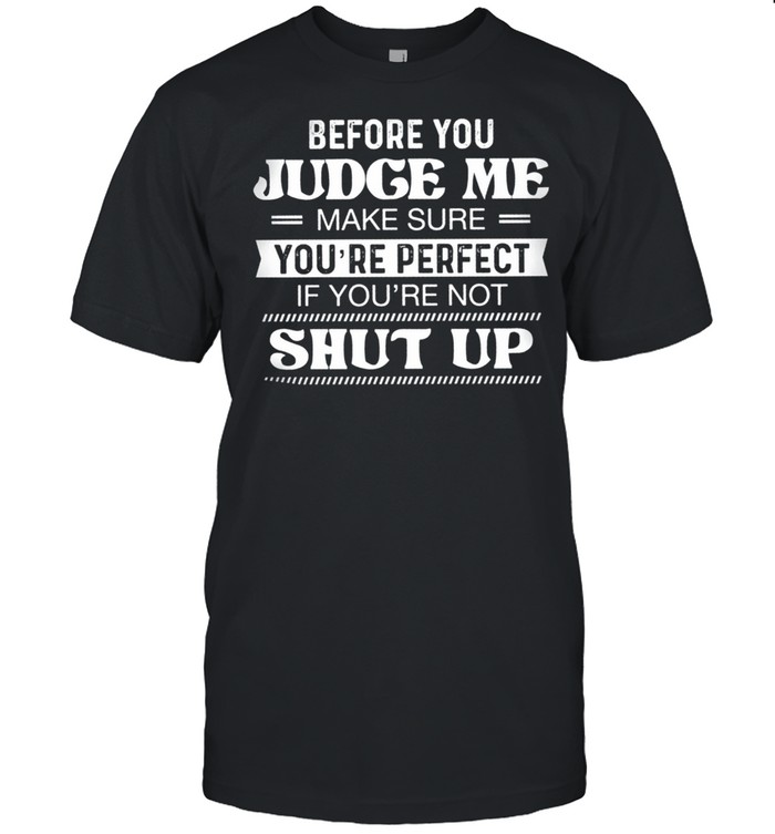 Before You Judge Me Make Sure Youre Perfect If Youre Not Shut Up shirt