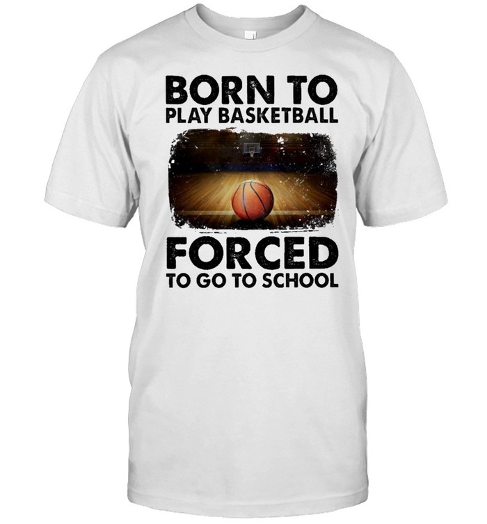 born to play basketball forced to go to school sur shirt