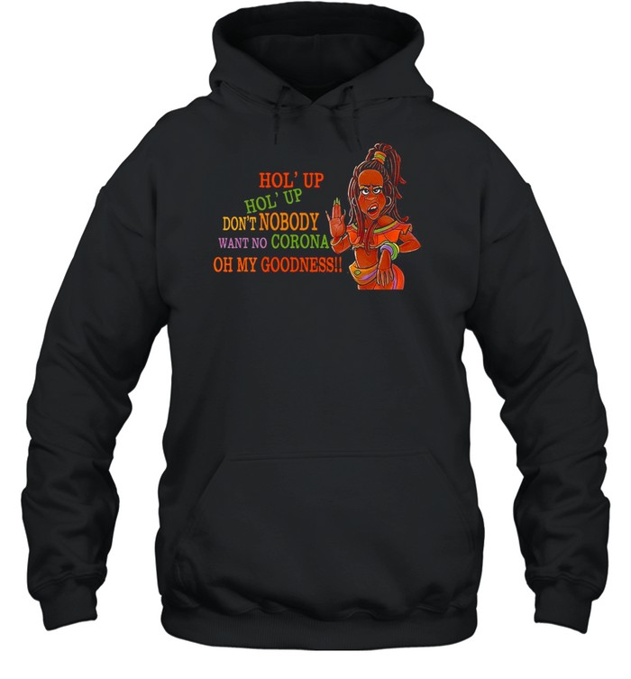 Hol’ Up Don’t Nobody Want No Corona Oh My Goodness T-shirt Unisex Hoodie
