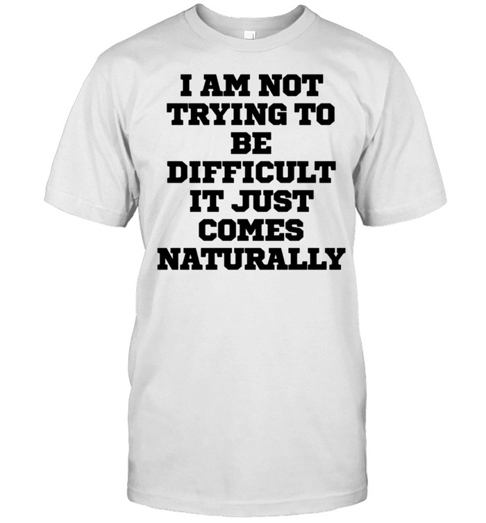 I Am Not Trying To Be Difficult It Just Comes Na Shirt