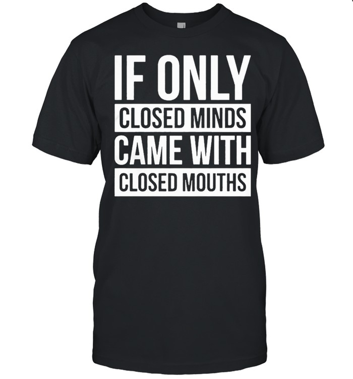 If Only Closed Minds Came With Closed Mouths shirt