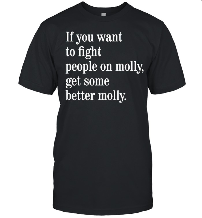 If you want to fight people on molly get some better molly shirt