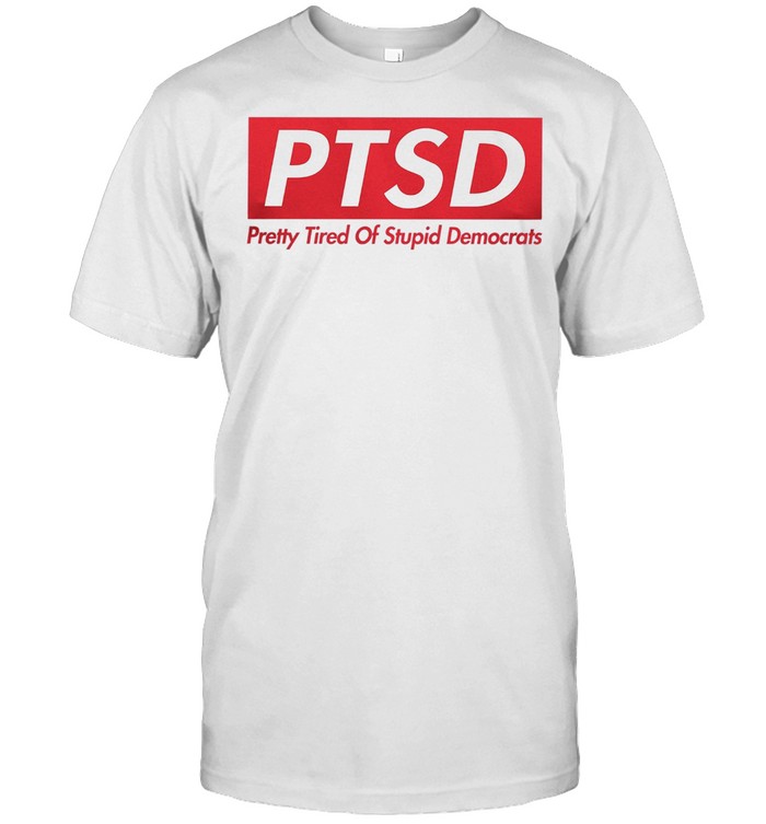 Ptsd pretty tired of stupid democrats shirt