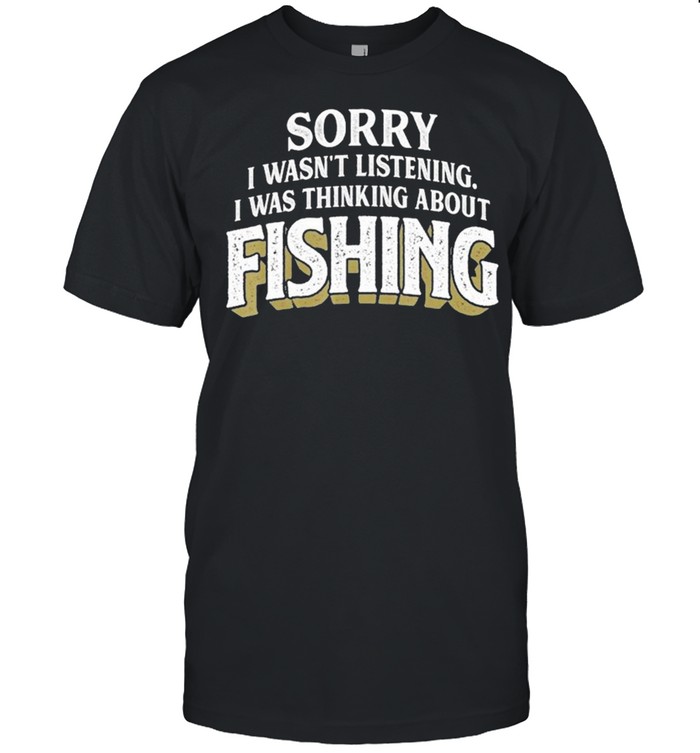 Sorry I Wasnt listening I was thinking about Fishing shirt