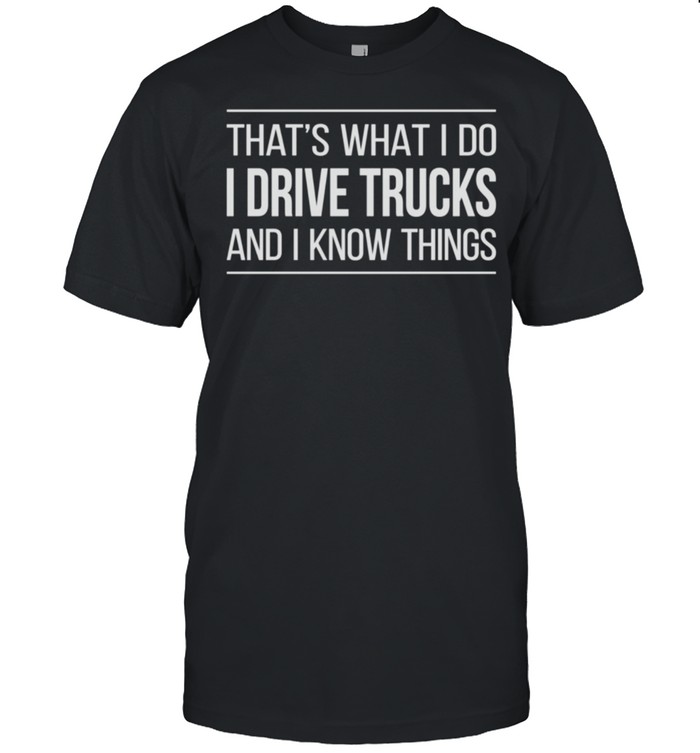 That’s What I Do I Drive Trucks And I Know Things Shirt