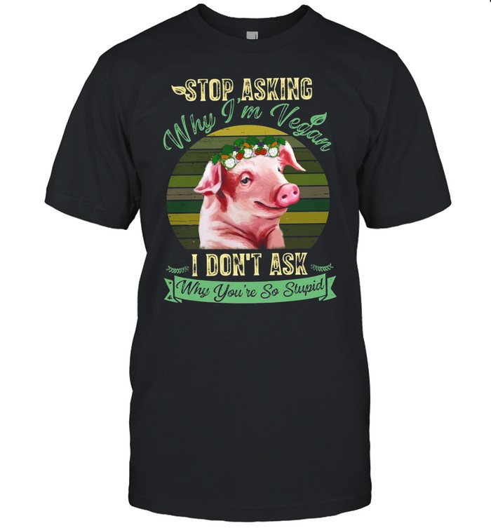 Flower Pig Stop Asking Why I’m Vegan I Don’t Ask Why You’re So Stupid Vintage T-shirt