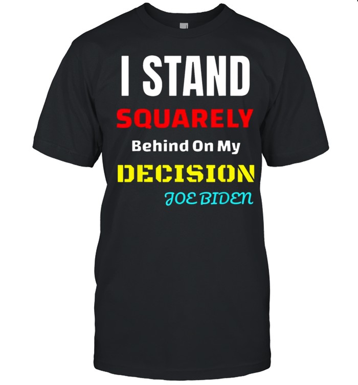 I Stand Squarely Behind My Decision Joe Biden Shirt