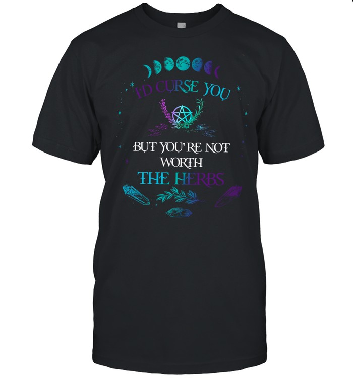 I’d curse you but you’re not worth the herbs shirt