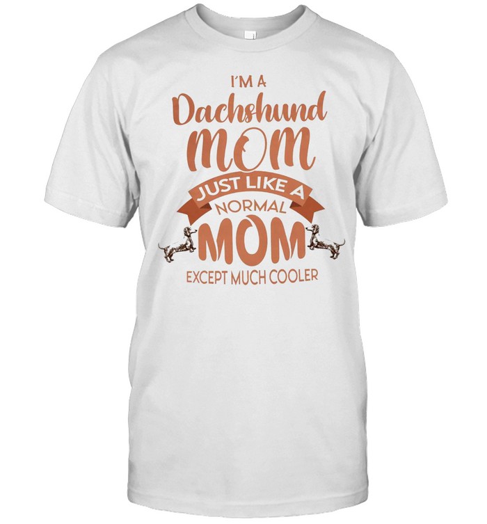 I’m dachshund mom just like a normal mom except much cooler shirt