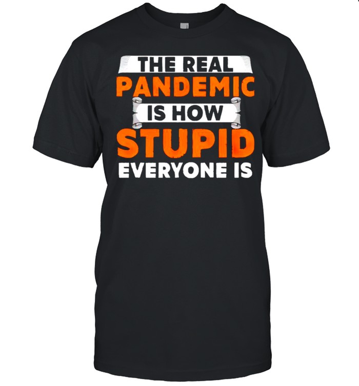 The real pandemic is how stupid everyone is shirt