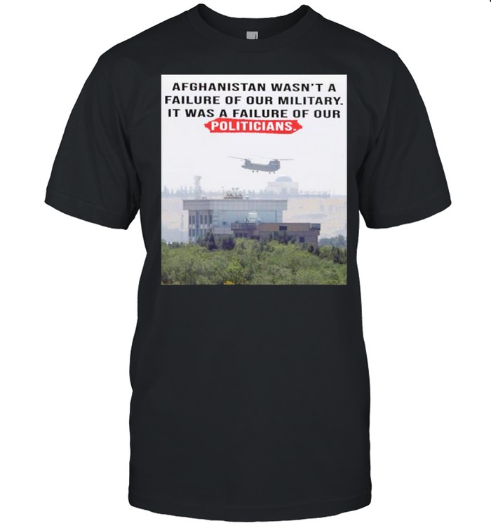 Afghanistan wasn’t a failure of our military it was a failure of our politicians shirt