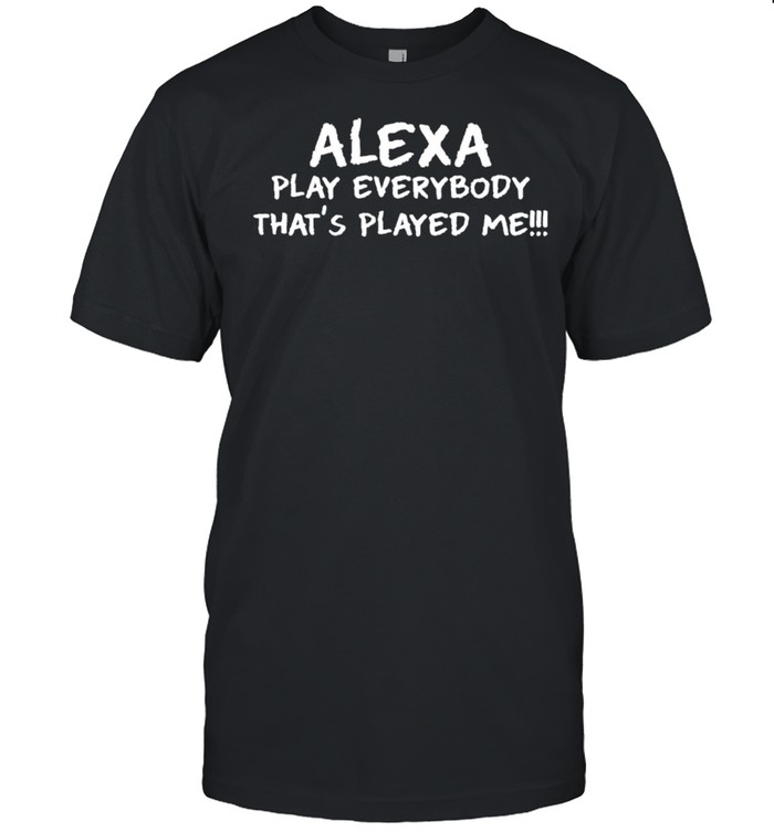 Alexa play everybody that’s played me shirt