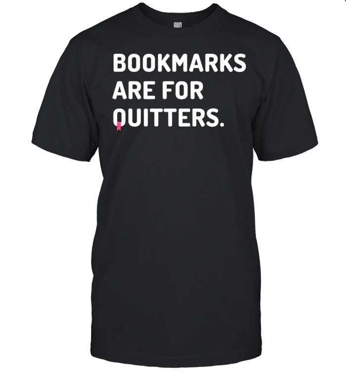 Bookmarks are for quitters shirt