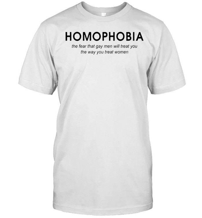 Homophobia the fear that gay men will treat you shirt