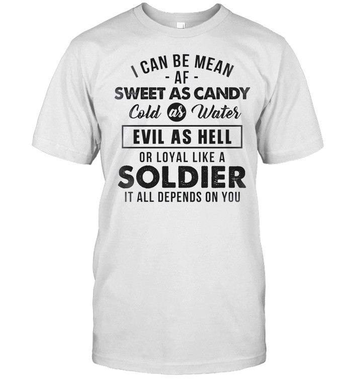 I can be mean af sweet as candy cold as water evil hell or loyal like a soldier shirt