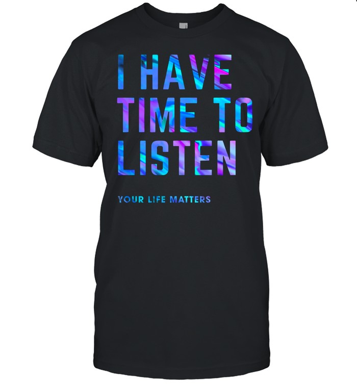 I have time to listen your life matters shirt