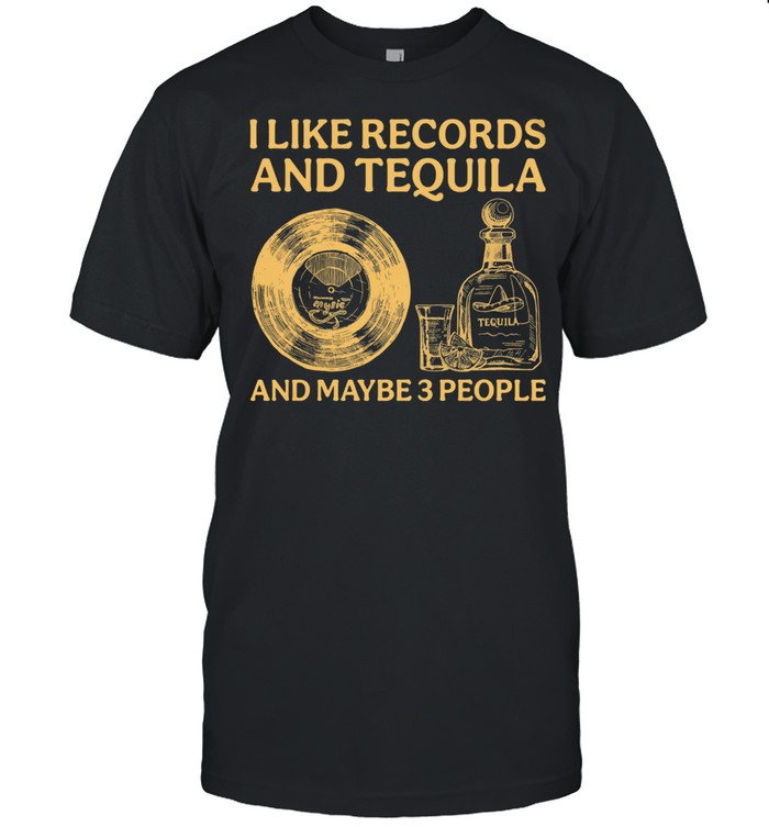 I like records and tequila and maybe 3 people shirt