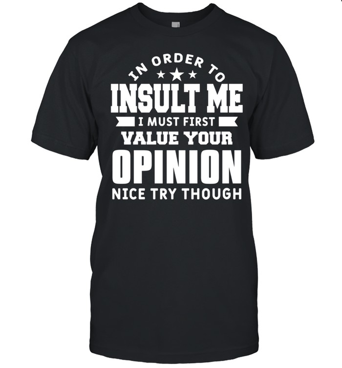 In Order To Insult Me I Must First Value Your Opinion Humor shirt