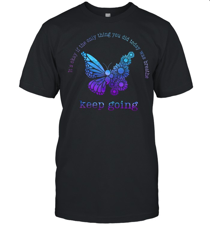 It’s okay if the only thing you did today was breathe keep going shirt