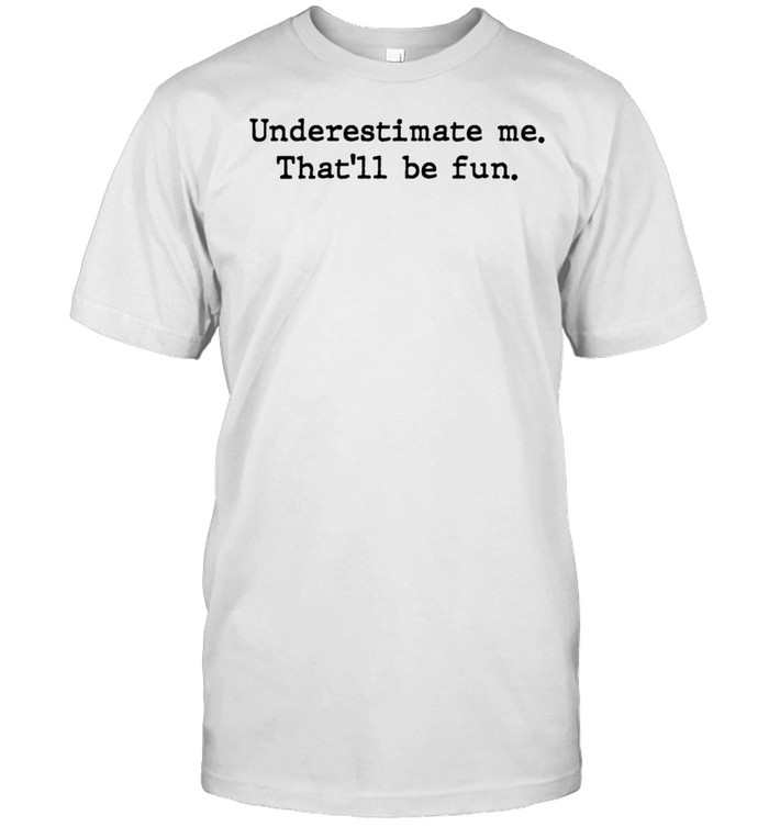 Underestimate Me That’ll Be Fun Statement Message Quote Best shirt